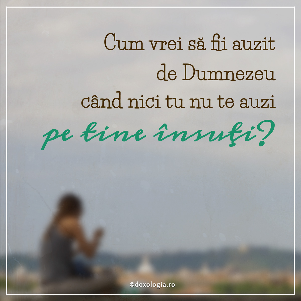 Cum vrei să fii auzit de Dumnezeu când nici tu nu te auzi