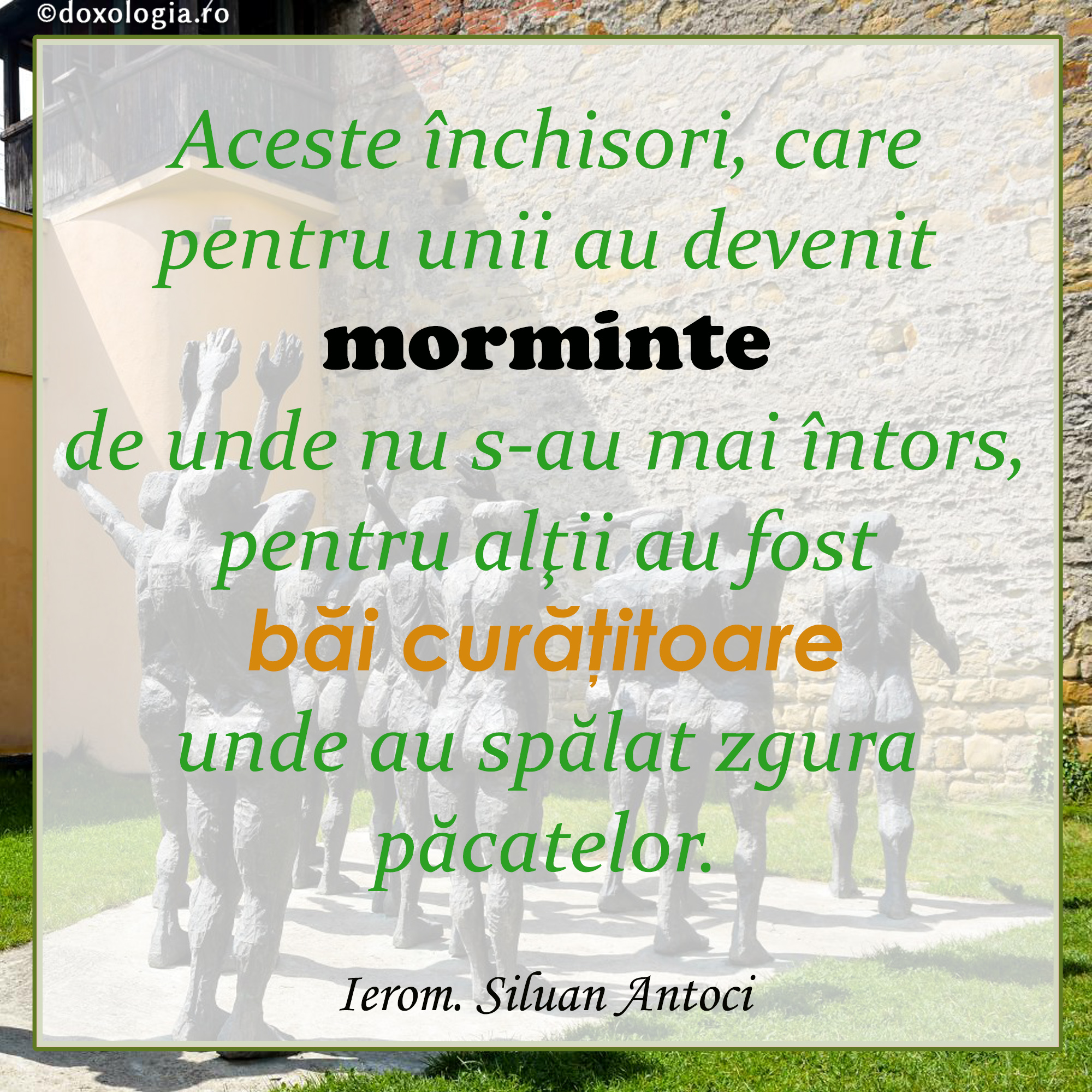Aceste închisori, care pentru unii au devenit morminte de unde nu s-au mai întors, pentru alţii au fost băi curăţitoare unde au spălat zgura păcatelor
