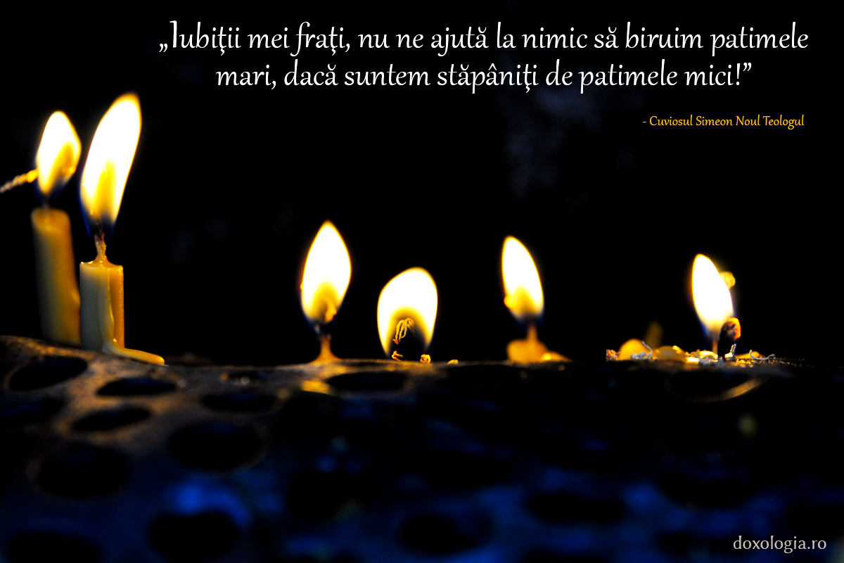 Nu ne ajută la nimic să biruim patimele mari, dacă suntem stăpâniţi de patimele mici!