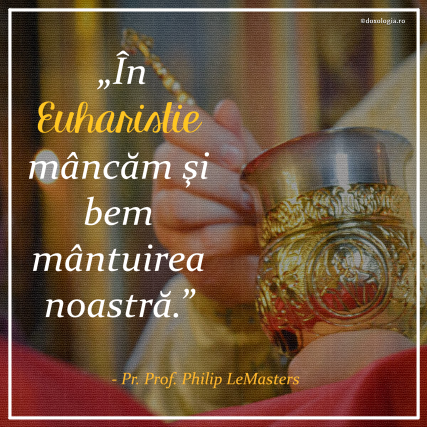În Euharistie, noi mâncăm şi bem mântuirea noastră