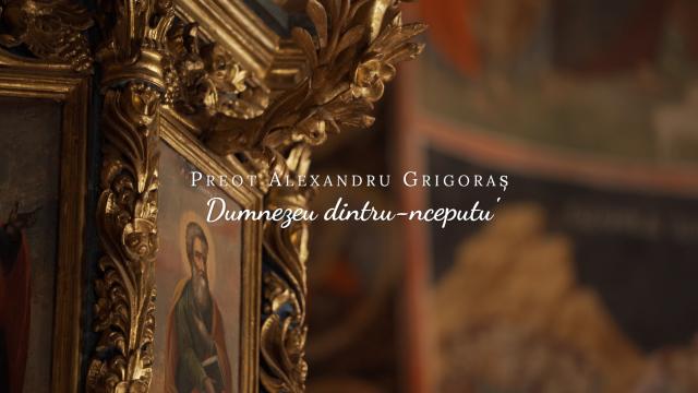 (Video) Preot Alexandru Grigoraș – Dumnezeu dintru-nceputu'