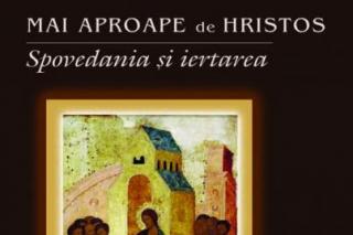 Mai aproape de Hristos prin Spovedanie şi iertare