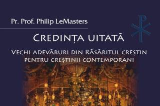„Credința uitată. Vechi adevăruri din Răsăritul creștin pentru creștinii contemporani” – Philip LeMasters