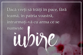 Dacă vreţi să trăiţi în pace, fără teamă, în patria voastră, întrarmaţi-vă cu arma ce se numeşte iubire