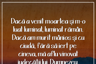 Dacă a venit moartea şi m-o luat luminat, luminat rămân. Dacă am murit mânios şi cu ciudă, fără să iert pe cineva, mă aflu vinovat judecăţii lui Dumnezeu