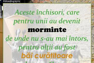 Aceste închisori, care pentru unii au devenit morminte de unde nu s-au mai întors, pentru alţii au fost băi curăţitoare unde au spălat zgura păcatelor