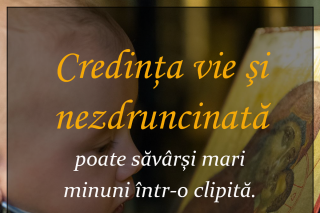 Credinţa vie şi nezdruncinată poate săvârşi mari minuni într-o clipită