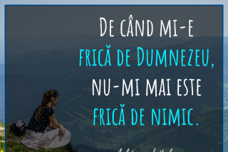 De când îmi este frică de Dumnezeu, nu-mi mai este frică de nimic.