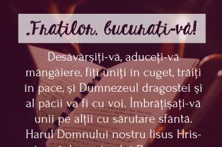 Desăvărșiți-vă, aduceți-vă mângâiere, fiți uniți în cuget, trăiți în pace, și Dumnezeul dragostei și al păcii va fi cu voi!