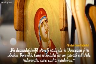 Nu deznădăjduiţi! Aveţi nădejde în Dumnezeu şi în Maica Domnului, Care niciodată nu ne vor părăsi!