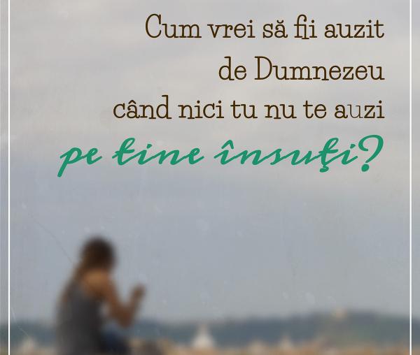 Cum vrei să fii auzit de Dumnezeu când nici tu nu te auzi