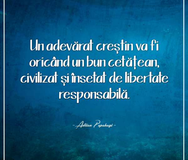 Un adevărat creștin va fi oricând un bun cetăţean, civilizat și însetat de libertate responsabilă