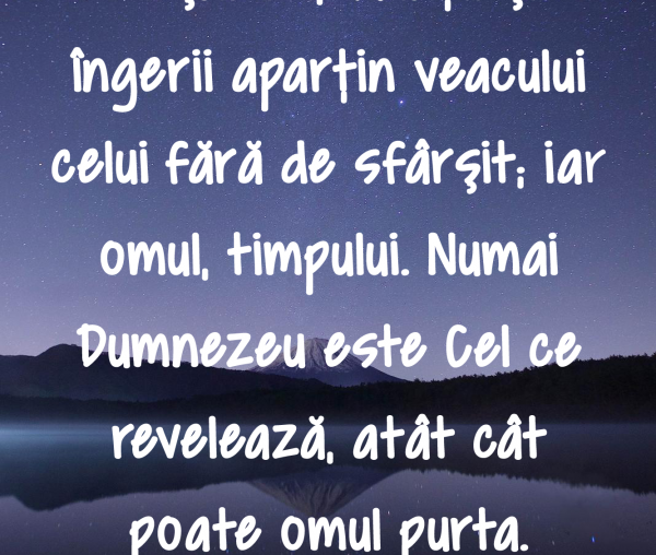 Dumnezeu aparţine veşniciei; sfinţii şi îngerii aparţin veacului celui fără de sfârşit; iar omul, timpului. Numai Dumnezeu este Cel ce revelează, atât cât poate omul purta