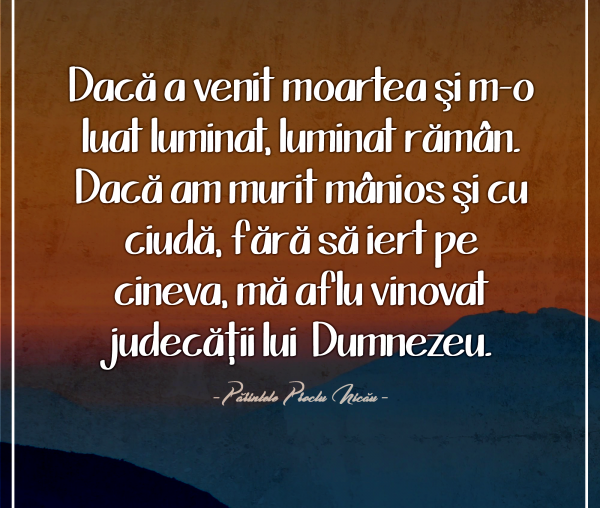 Dacă a venit moartea şi m-o luat luminat, luminat rămân. Dacă am murit mânios şi cu ciudă, fără să iert pe cineva, mă aflu vinovat judecăţii lui Dumnezeu