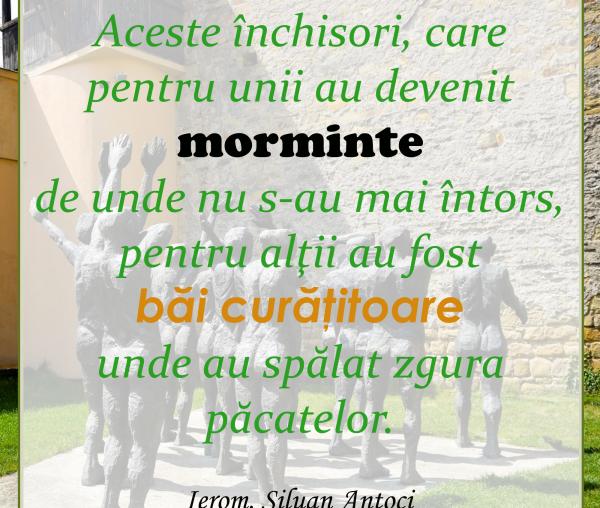 Aceste închisori, care pentru unii au devenit morminte de unde nu s-au mai întors, pentru alţii au fost băi curăţitoare unde au spălat zgura păcatelor