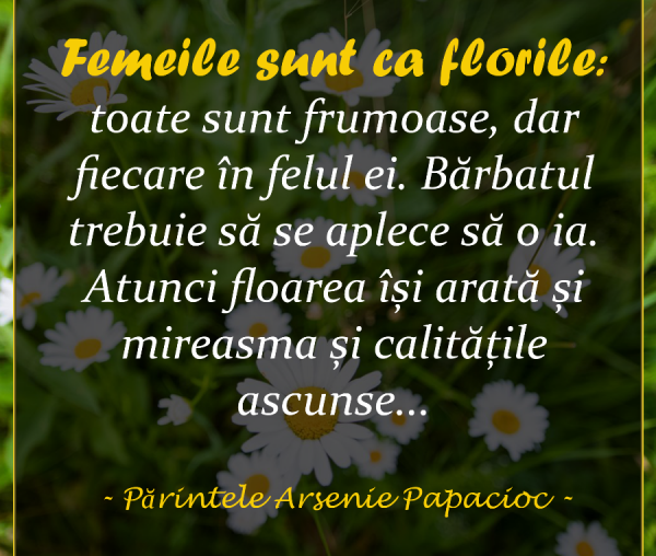 „Femeile sunt ca florile: toate sunt frumoase, dar fiecare în felul ei. Bărbatul trebuie să se aplece să o ia. Atunci floarea își arată și mireasma și calitățile ascunse...”