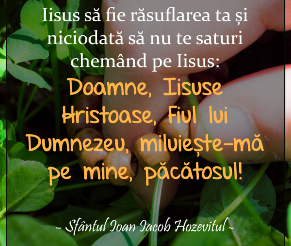 Iisus să fie răsuflarea ta și niciodată să nu te saturi chemând pe Iisus: Doamne, Iisuse Hristoase, Fiul lui Dumnezeu, miluiește-mă pe mine, păcătosul!