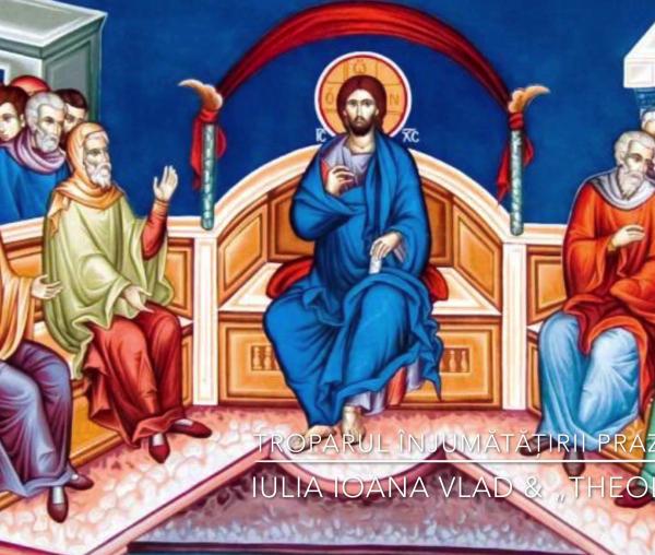 Troparul înjumătățirii Praznicului Cincizecimii – Iulia Ioana Vlad și Corul „Theologos”