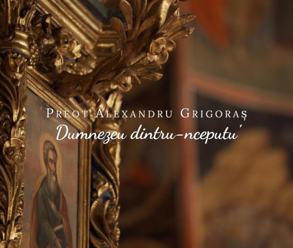 (Video) Preot Alexandru Grigoraș – Dumnezeu dintru-nceputu'
