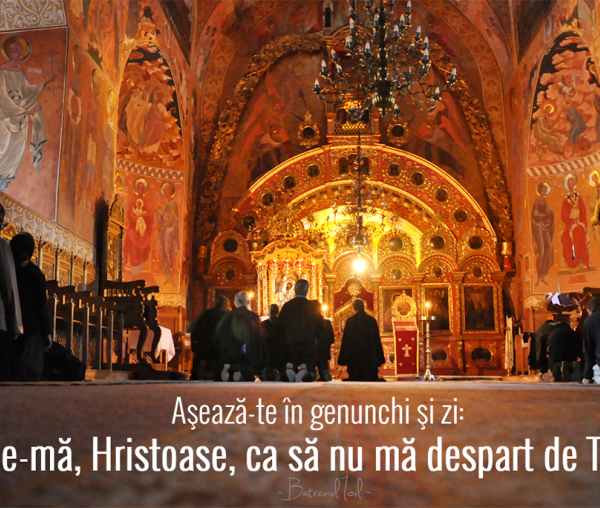 Așează-te în genunchi și zi: Ține-mă, Hristoase, ca să nu mă despart de Tine!