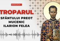 Troparul Sfântului Preot Mucenic Ilarion Felea