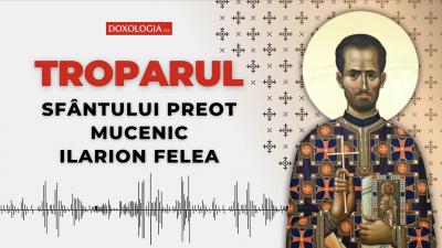 Troparul Sfântului Preot Mucenic Ilarion Felea