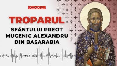 Troparul Sfântului Preot Mucenic Alexandru din Basarabia