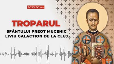 Troparul Sfântului Preot Mucenic Liviu Galaction de la Cluj